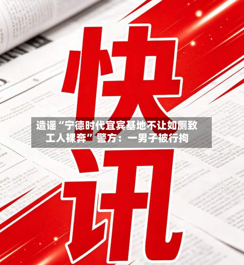 造谣“宁德时代宜宾基地不让如厕致工人裸奔	” 警方：一男子被行拘-第3张图片