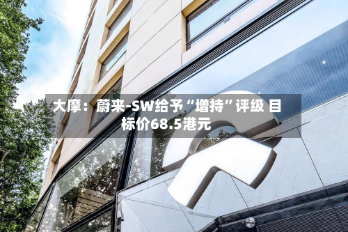 大摩：蔚来-SW给予“增持	”评级 目标价68.5港元-第1张图片