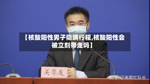 【核酸阳性男子隐瞒行程,核酸阳性会被立刻带走吗】