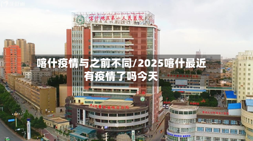 喀什疫情与之前不同/2025喀什最近有疫情了吗今天-第3张图片