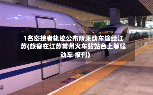 1名密接者轨迹公布所乘动车途经江苏(旅客在江苏常州火车站站台上等候动车 报刊)