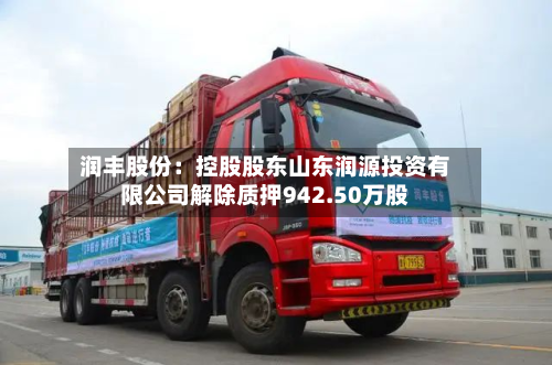 润丰股份：控股股东山东润源投资有限公司解除质押942.50万股