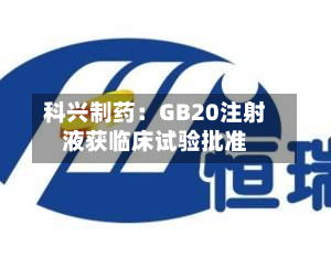 科兴制药：GB20注射液获临床试验批准