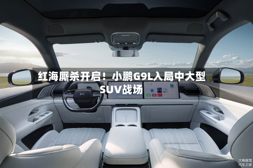 红海厮杀开启!小鹏G9L入局中大型SUV战场-第2张图片