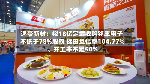 逸豪新材：拟18亿定增收购铭丰电子不低于78%股权 标的负债率104.77%、开工率不足50%-第1张图片