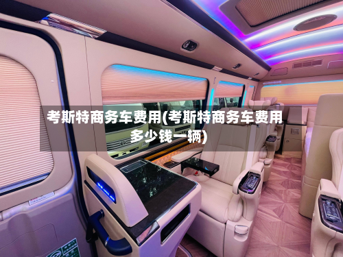 考斯特商务车费用(考斯特商务车费用多少钱一辆)