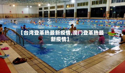 【台湾登革热最新疫情,澳门登革热最新疫情】