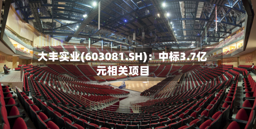 大丰实业(603081.SH):中标3.7亿元相关项目-第2张图片