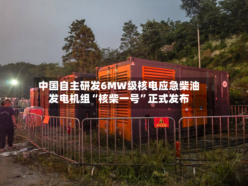 中国自主研发6MW级核电应急柴油发电机组“核柴一号”正式发布-第2张图片