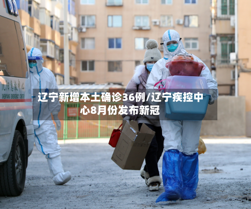 辽宁新增本土确诊36例/辽宁疾控中心8月份发布新冠-第2张图片