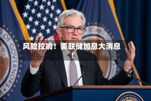 风险拉响!美联储加息大消息!-第2张图片