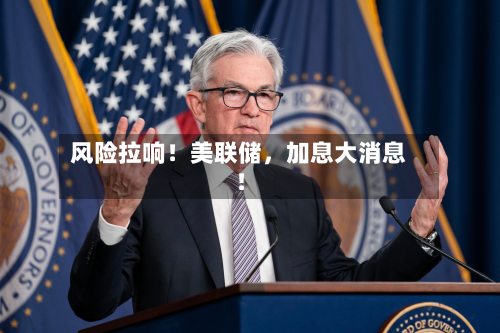 风险拉响！美联储	，加息大消息！-第1张图片