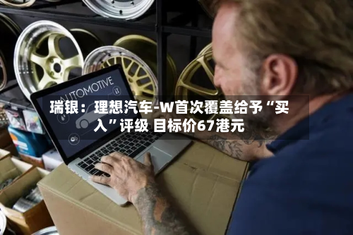 瑞银：理想汽车-W首次覆盖给予“买入	”评级 目标价67港元-第1张图片