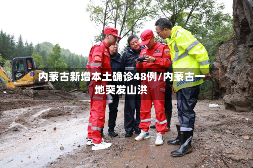 内蒙古新增本土确诊48例/内蒙古一地突发山洪