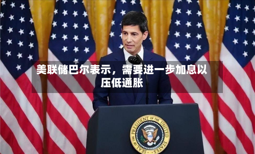 美联储巴尔表示	，需要进一步加息以压低通胀-第2张图片