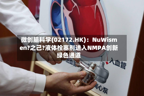 微创脑科学(02172.HK)：NuWismen?之己?液体栓塞剂进入NMPA创新绿色通道-第2张图片