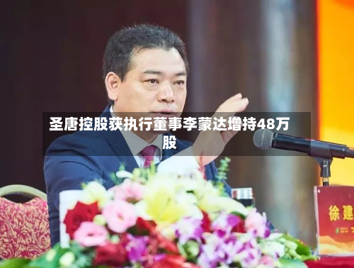 圣唐控股获执行董事李蒙达增持48万股-第1张图片