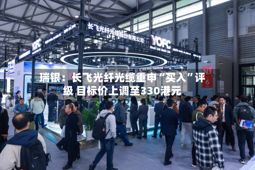 瑞银：长飞光纤光缆重申“买入”评级 目标价上调至330港元-第2张图片