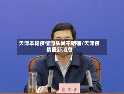 天津本轮疫情源头尚不明确/天津疫情最新消息