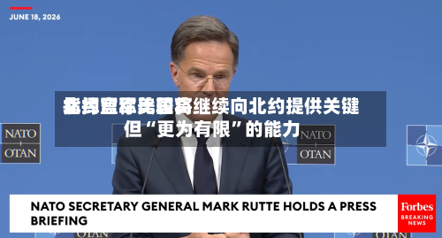 北约盟军比较高指挥官称美国将继续向北约提供关键但“更为有限”的能力