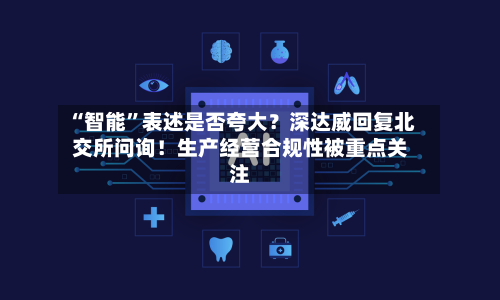 “智能”表述是否夸大？深达威回复北交所问询！生产经营合规性被重点关注-第2张图片