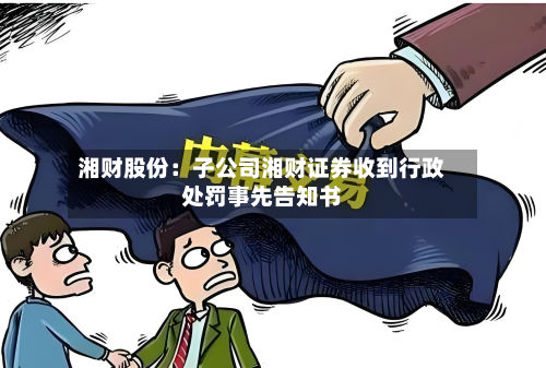 湘财股份:子公司湘财证券收到行政处罚事先告知书-第1张图片