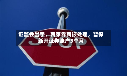 证监会出手，两家券商被处理	，暂停新开证券账户3个月-第2张图片
