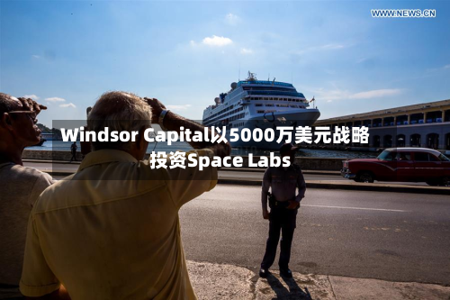 Windsor Capital以5000万美元战略投资Space Labs