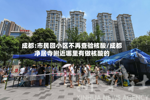 成都:市民回小区不再查验核酸/成都净居寺附近哪里有做核酸的-第2张图片