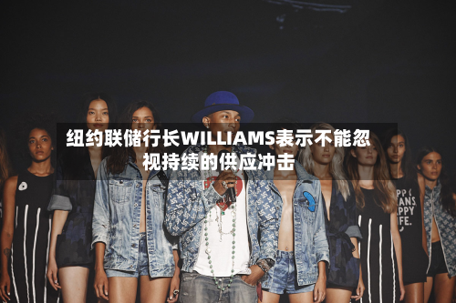 纽约联储行长WILLIAMS表示不能忽视持续的供应冲击