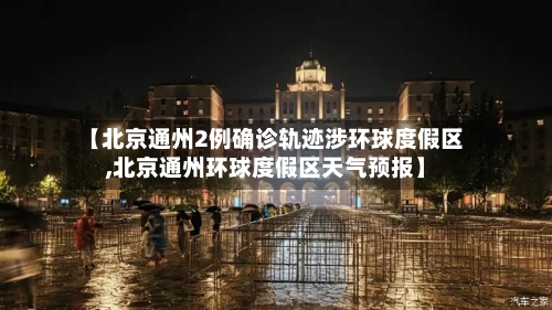 【北京通州2例确诊轨迹涉环球度假区,北京通州环球度假区天气预报】