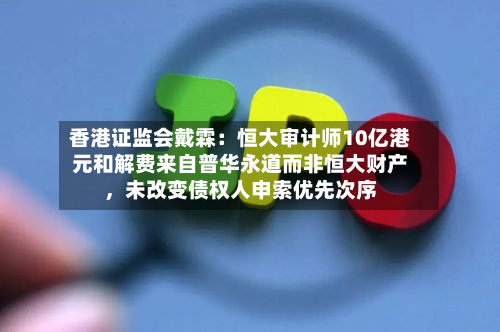 香港证监会戴霖：恒大审计师10亿港元和解费来自普华永道而非恒大财产	，未改变债权人申索优先次序-第2张图片