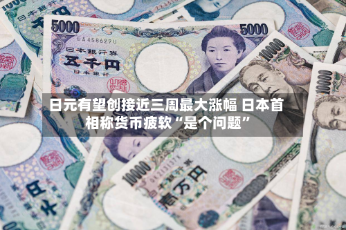 日元有望创接近三周最大涨幅 日本首相称货币疲软“是个问题	”-第2张图片