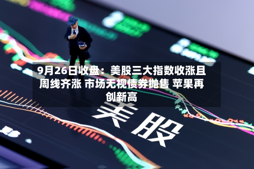 9月26日收盘：美股三大指数收涨且周线齐涨 市场无视债券抛售 苹果再创新高-第3张图片