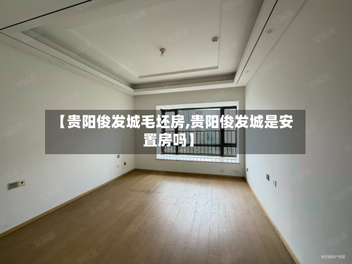 【贵阳俊发城毛坯房,贵阳俊发城是安置房吗】-第3张图片