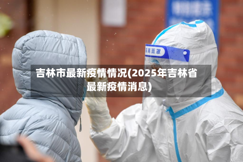 吉林市最新疫情情况(2025年吉林省最新疫情消息)-第3张图片