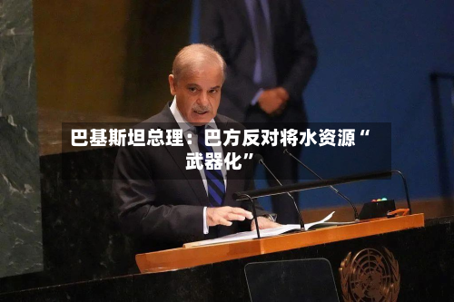 巴基斯坦总理：巴方反对将水资源“武器化”-第2张图片