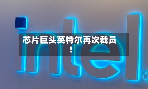 芯片巨头英特尔再次裁员!-第3张图片