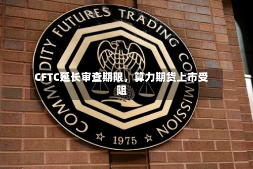 CFTC延长审查期限	，算力期货上市受阻-第3张图片