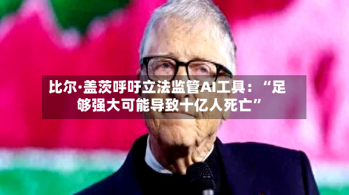 比尔·盖茨呼吁立法监管AI工具：“足够强大可能导致十亿人死亡”-第2张图片