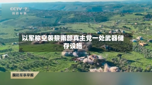 以军称空袭黎南部真主党一处武器储存设施