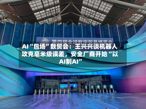 AI“包场”数贸会：王兴兴谈机器人攻克毫米级误差，安全厂商开始“以AI制AI”