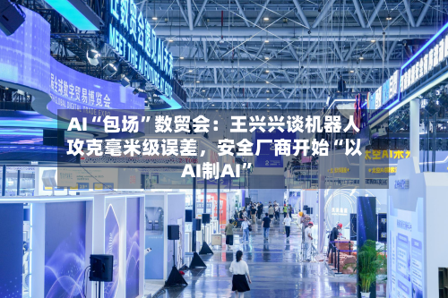 AI“包场”数贸会：王兴兴谈机器人攻克毫米级误差，安全厂商开始“以AI制AI”-第3张图片