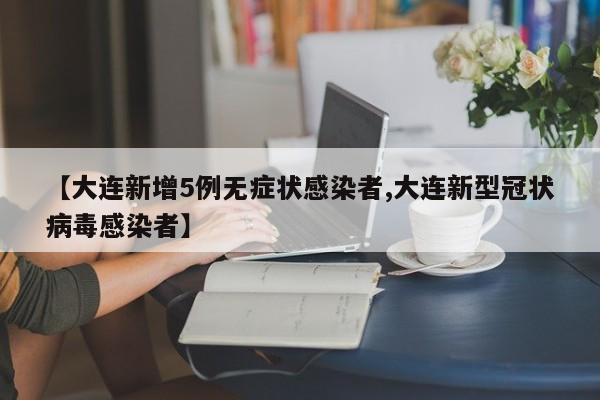 【大连新增5例无症状感染者,大连新型冠状病毒感染者】