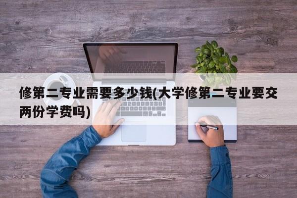 修第二专业需要多少钱(大学修第二专业要交两份学费吗)
