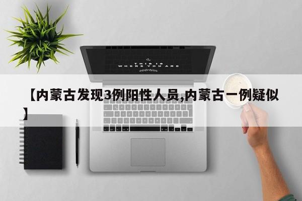 【内蒙古发现3例阳性人员,内蒙古一例疑似】
