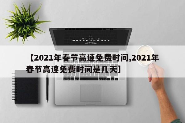【2021年春节高速免费时间,2021年春节高速免费时间是几天】