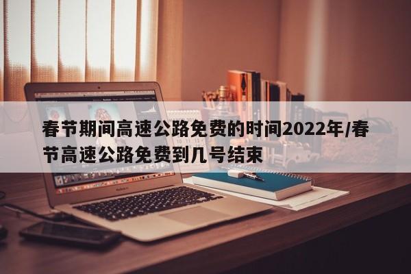 春节期间高速公路免费的时间2022年/春节高速公路免费到几号结束