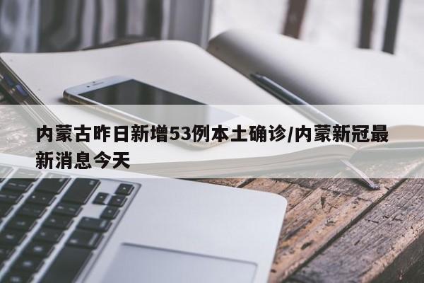 内蒙古昨日新增53例本土确诊/内蒙新冠最新消息今天