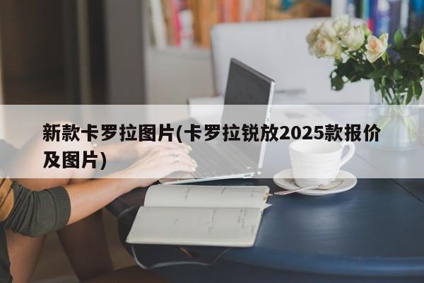 新款卡罗拉图片(卡罗拉锐放2025款报价及图片)